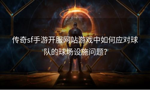 传奇sf手游开服网站游戏中如何应对球队的球场设施问题？