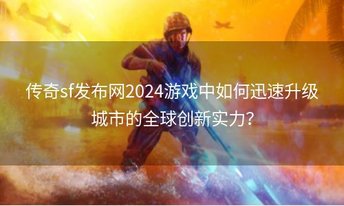 传奇sf发布网2024游戏中如何迅速升级城市的全球创新实力？