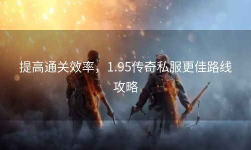 提高通关效率，1.95传奇私服更佳路线攻略