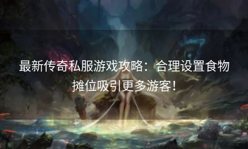 最新传奇私服游戏攻略：合理设置食物摊位吸引更多游客！