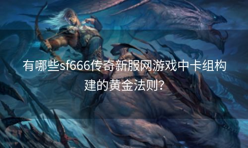 有哪些sf666传奇新服网游戏中卡组构建的黄金法则？