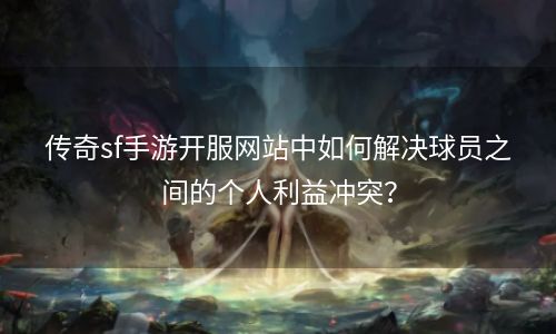 传奇sf手游开服网站中如何解决球员之间的个人利益冲突？