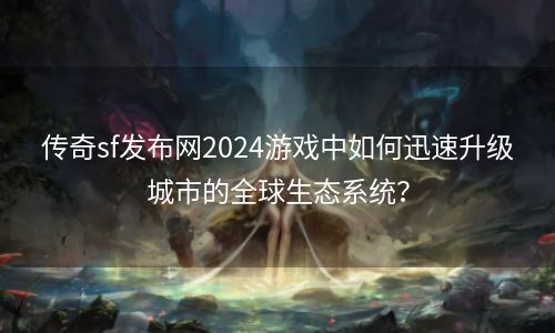 传奇sf发布网2024游戏中如何迅速升级城市的全球生态系统？