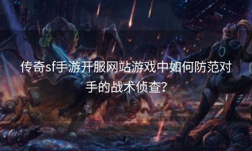 传奇sf手游开服网站游戏中如何防范对手的战术侦查？