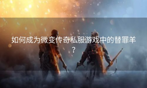 如何成为微变传奇私服游戏中的替罪羊？