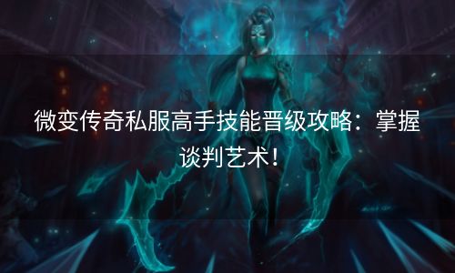 微变传奇私服高手技能晋级攻略：掌握谈判艺术！