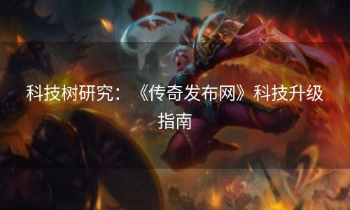科技树研究：《传奇发布网》科技升级指南