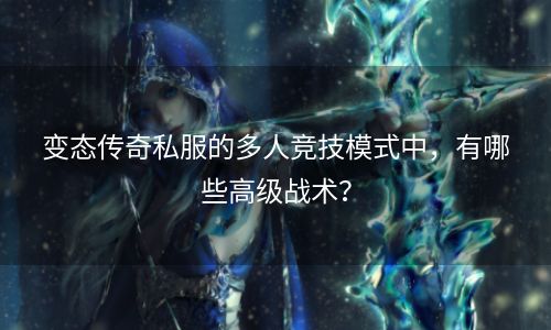 变态传奇私服的多人竞技模式中，有哪些高级战术？
