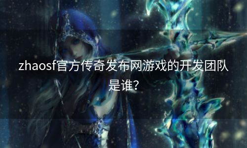 zhaosf官方传奇发布网游戏的开发团队是谁？