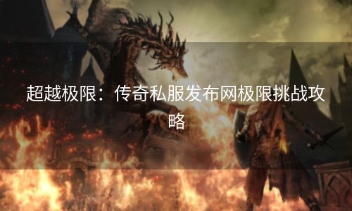 超越极限：传奇私服发布网极限挑战攻略