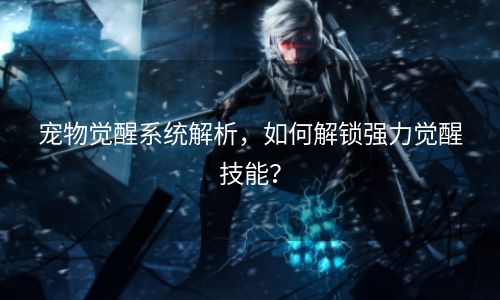 宠物觉醒系统解析，如何解锁强力觉醒技能？