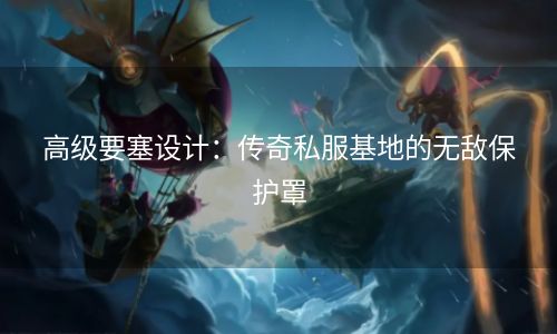 高级要塞设计：传奇私服基地的无敌保护罩