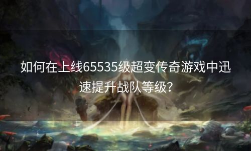 如何在上线65535级超变传奇游戏中迅速提升战队等级？