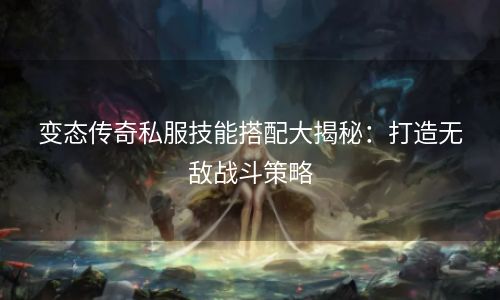 变态传奇私服技能搭配大揭秘：打造无敌战斗策略