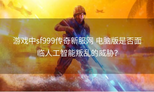 游戏中sf999传奇新服网 电脑版是否面临人工智能叛乱的威胁？