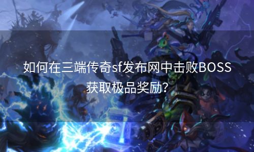如何在三端传奇sf发布网中击败BOSS获取极品奖励？