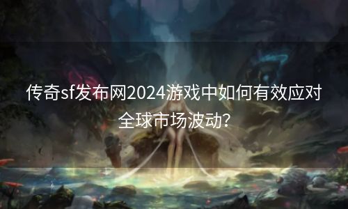 传奇sf发布网2024游戏中如何有效应对全球市场波动？