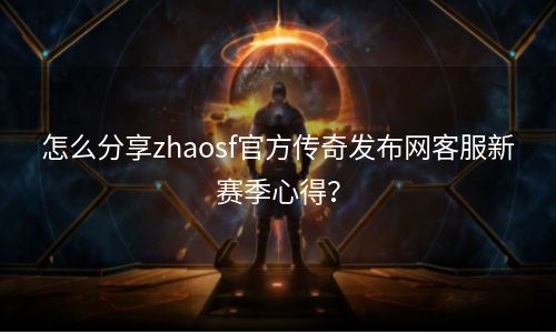 怎么分享zhaosf官方传奇发布网客服新赛季心得？