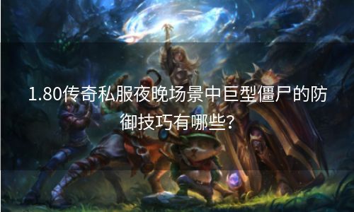 1.80传奇私服夜晚场景中巨型僵尸的防御技巧有哪些？