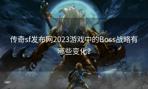 传奇sf发布网2023游戏中的Boss战略有哪些变化？