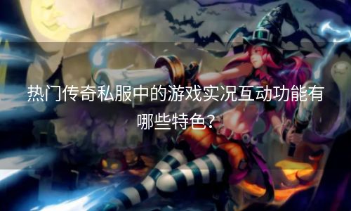 热门传奇私服中的游戏实况互动功能有哪些特色？