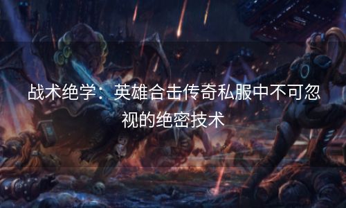 战术绝学：英雄合击传奇私服中不可忽视的绝密技术