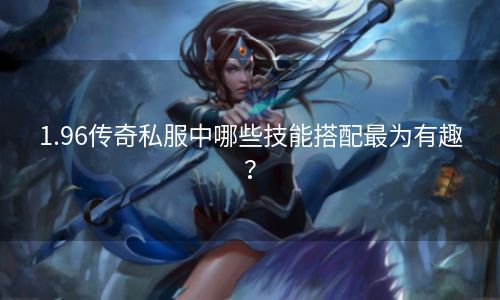 1.96传奇私服中哪些技能搭配最为有趣？