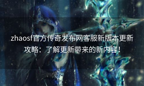 zhaosf官方传奇发布网客服新版本更新攻略：了解更新带来的新内容！