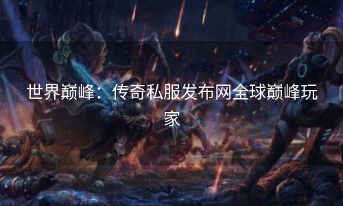 世界巅峰：传奇私服发布网全球巅峰玩家