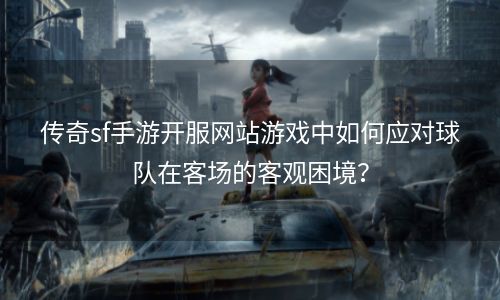传奇sf手游开服网站游戏中如何应对球队在客场的客观困境？