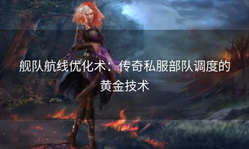 舰队航线优化术：传奇私服部队调度的黄金技术