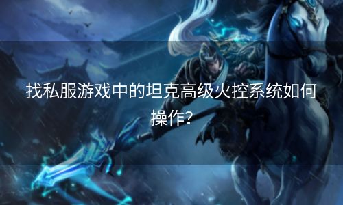 找私服游戏中的坦克高级火控系统如何操作？