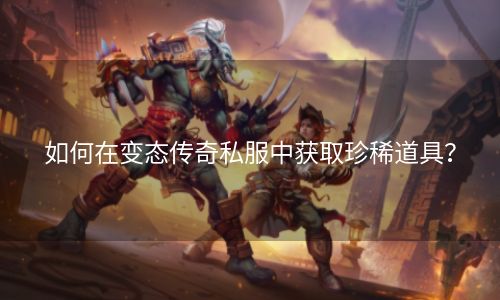如何在变态传奇私服中获取珍稀道具？