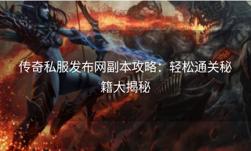 传奇私服发布网副本攻略：轻松通关秘籍大揭秘