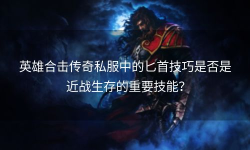 英雄合击传奇私服中的匕首技巧是否是近战生存的重要技能？