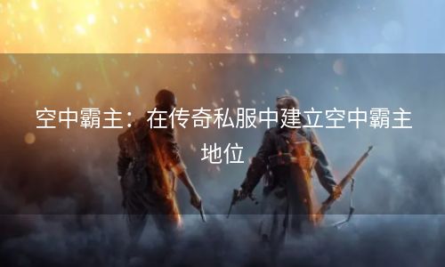 空中霸主：在传奇私服中建立空中霸主地位