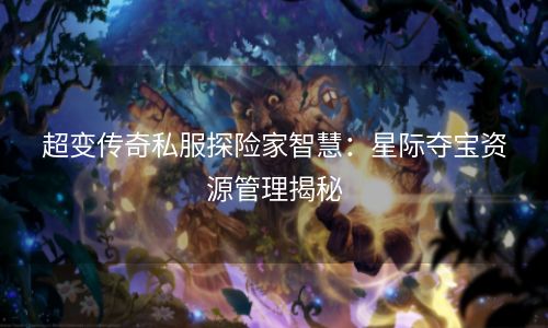 超变传奇私服探险家智慧：星际夺宝资源管理揭秘