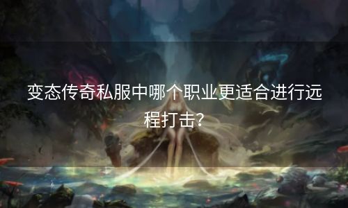 变态传奇私服中哪个职业更适合进行远程打击？