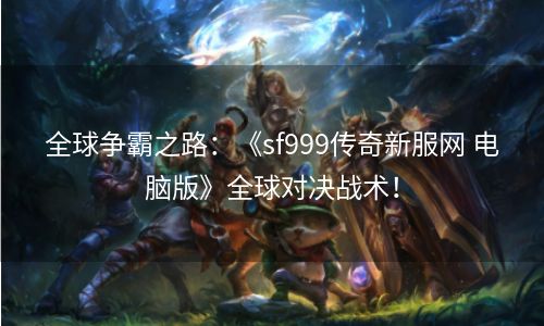 全球争霸之路：《sf999传奇新服网 电脑版》全球对决战术！