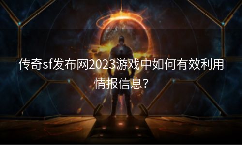 传奇sf发布网2023游戏中如何有效利用情报信息？