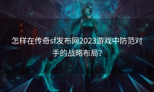 怎样在传奇sf发布网2023游戏中防范对手的战略布局？