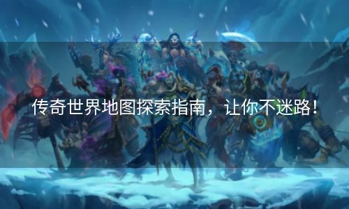 传奇世界地图探索指南，让你不迷路！