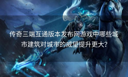 传奇三端互通版本发布网游戏中哪些城市建筑对城市的威望提升更大？