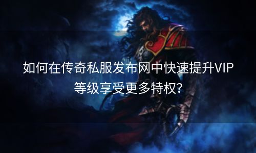 如何在传奇私服发布网中快速提升VIP等级享受更多特权？