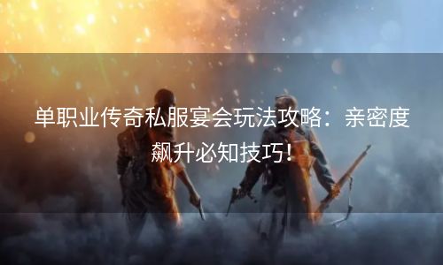 单职业传奇私服宴会玩法攻略：亲密度飙升必知技巧！