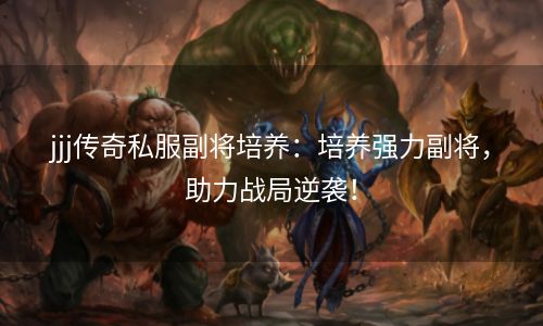 jjj传奇私服副将培养：培养强力副将，助力战局逆袭！