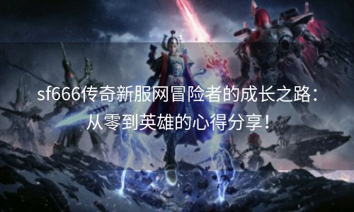 sf666传奇新服网冒险者的成长之路：从零到英雄的心得分享！