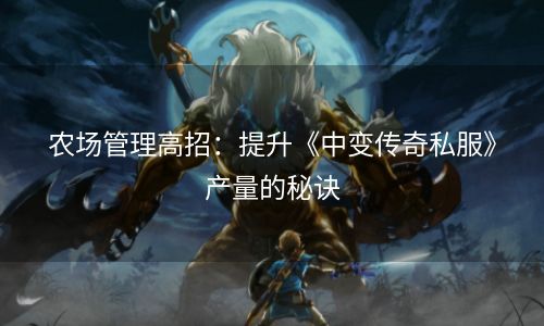 农场管理高招：提升《中变传奇私服》产量的秘诀