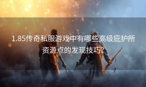 1.85传奇私服游戏中有哪些高级庇护所资源点的发现技巧？