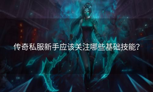 传奇私服新手应该关注哪些基础技能？
